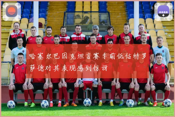 哈塞尔巴因克坦言赛季前低估特罗萨德对其表现感到惊讶