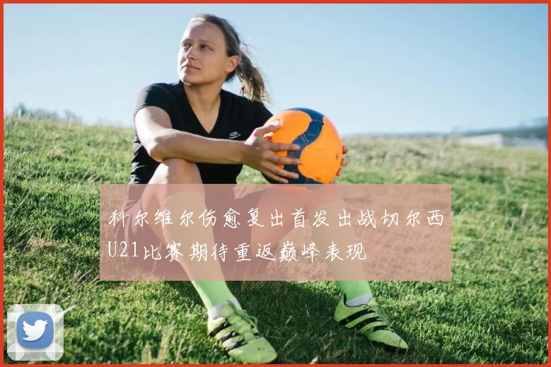 科尔维尔伤愈复出首发出战切尔西U21比赛期待重返巅峰表现