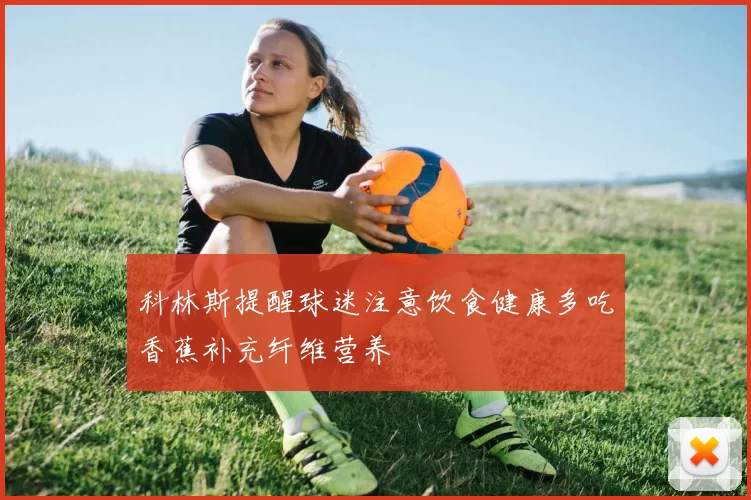 科林斯提醒球迷注意饮食健康多吃香蕉补充纤维营养