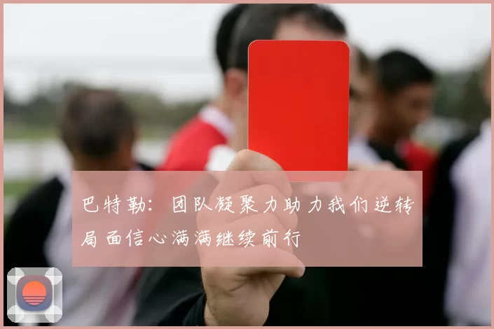 巴特勒：团队凝聚力助力我们逆转局面信心满满继续前行