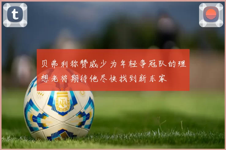 贝弗利称赞威少为年轻争冠队的理想老将期待他尽快找到新东家