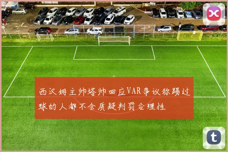 西汉姆主帅塔帅回应VAR争议称踢过球的人都不会质疑判罚合理性