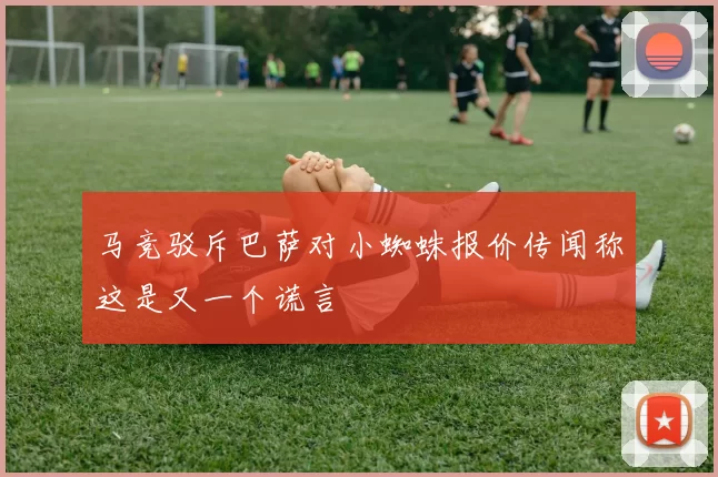 马竞驳斥巴萨对小蜘蛛报价传闻称这是又一个谎言