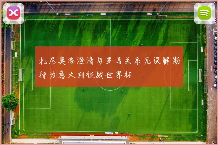 扎尼奥洛澄清与罗马关系无误解期待为意大利征战世界杯