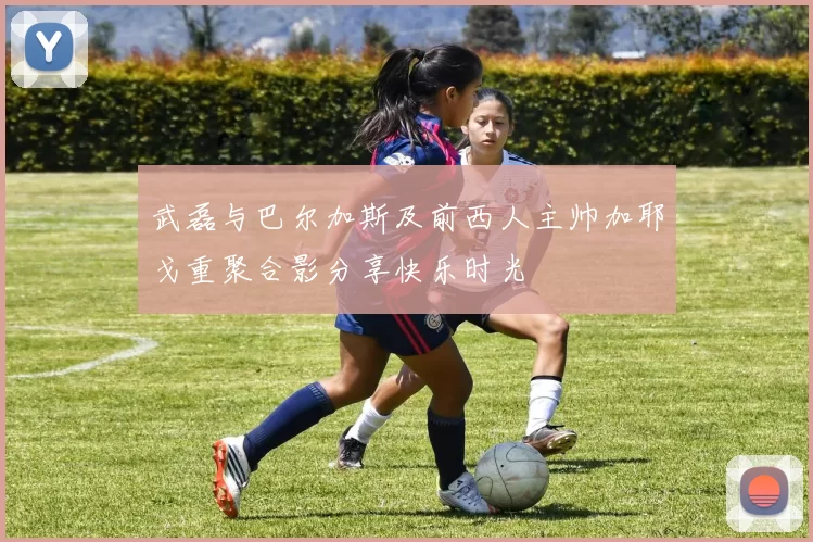 武磊与巴尔加斯及前西人主帅加耶戈重聚合影分享快乐时光