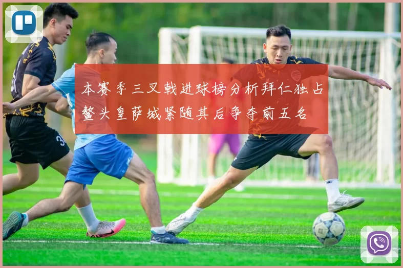 本赛季三叉戟进球榜分析拜仁独占鳌头皇萨城紧随其后争夺前五名