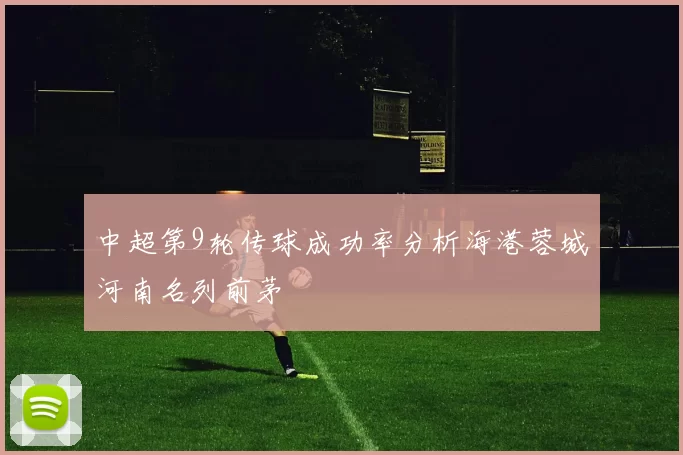 中超第9轮传球成功率分析海港蓉城河南名列前茅