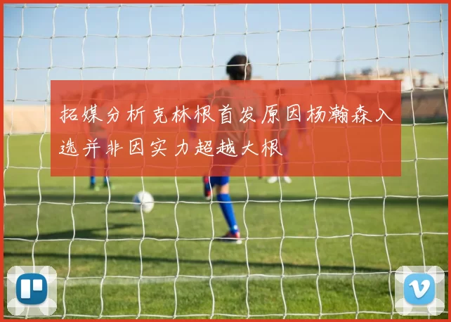 拓媒分析克林根首发原因杨瀚森入选并非因实力超越大根
