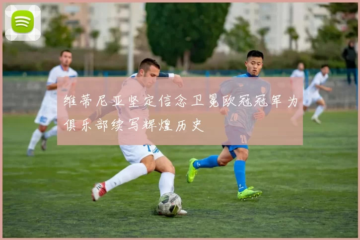 维蒂尼亚坚定信念卫冕欧冠冠军为俱乐部续写辉煌历史