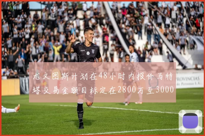 尤文图斯计划在48小时内报价马特塔交易金额目标定在2800万至3000万欧元