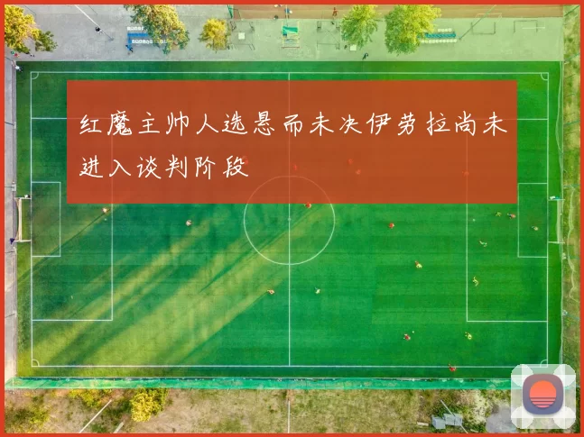 红魔主帅人选悬而未决伊劳拉尚未进入谈判阶段