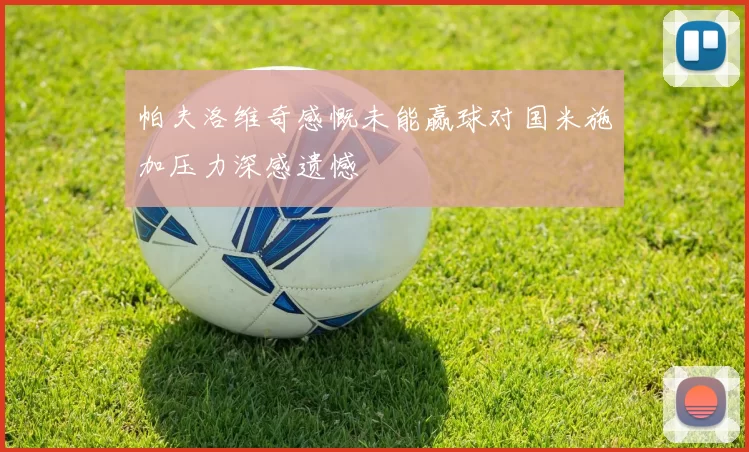 帕夫洛维奇感慨未能赢球对国米施加压力深感遗憾
