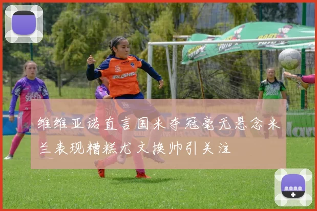 维维亚诺直言国米夺冠毫无悬念米兰表现糟糕尤文换帅引关注