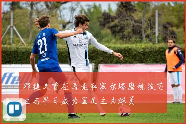 邓捷夫曾在马竞和塞尔塔磨练技艺立志早日成为国足主力球员