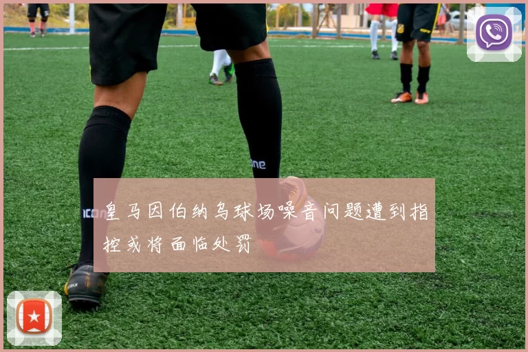 皇马因伯纳乌球场噪音问题遭到指控或将面临处罚