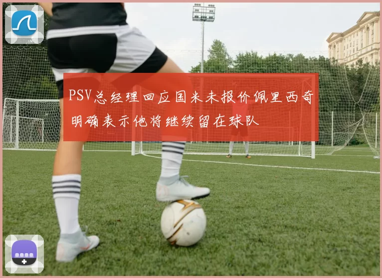 PSV总经理回应国米未报价佩里西奇明确表示他将继续留在球队