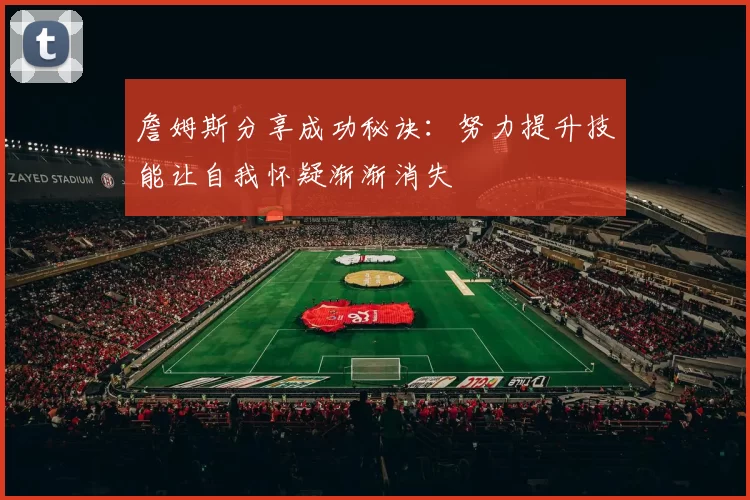 詹姆斯分享成功秘诀：努力提升技能让自我怀疑渐渐消失