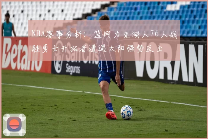 NBA赛事分析：篮网力克湖人76人战胜勇士开拓者遭遇太阳强势反击