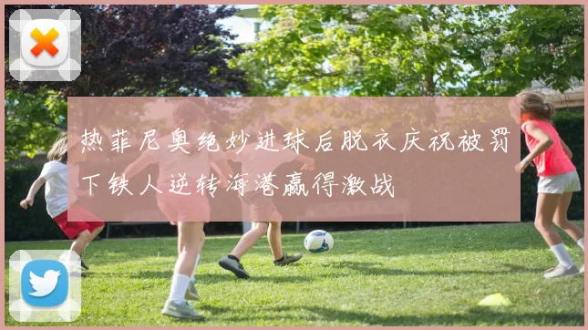 热菲尼奥绝妙进球后脱衣庆祝被罚下铁人逆转海港赢得激战