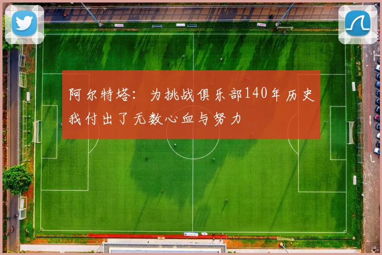 阿尔特塔：为挑战俱乐部140年历史我付出了无数心血与努力