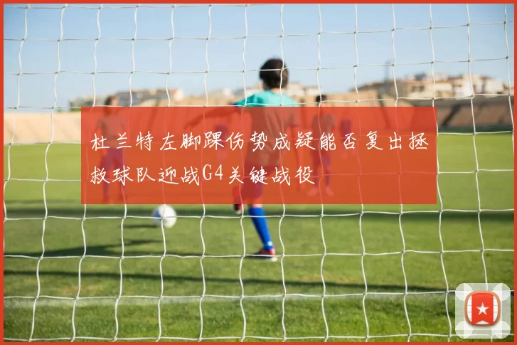 杜兰特左脚踝伤势成疑能否复出拯救球队迎战G4关键战役