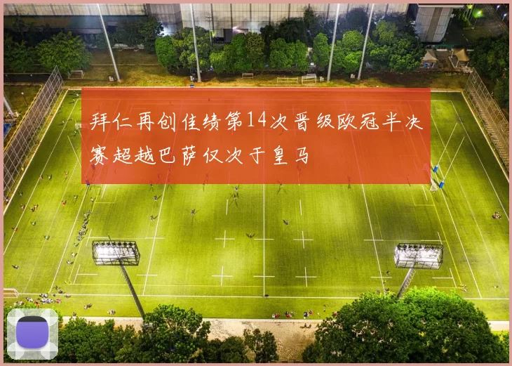 拜仁再创佳绩第14次晋级欧冠半决赛超越巴萨仅次于皇马