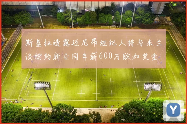斯基拉透露迈尼昂经纪人将与米兰谈续约新合同年薪600万欧加奖金