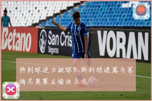 热刺球迷力挺球队斯科特透露与塞梅尼奥赛后愉快交流